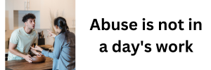Abuse is not in a day's work - image of a male and a female arguing - Click here to find out more about zero tolerance to violence and abuse. We are here to help, not to be shouted at and abused